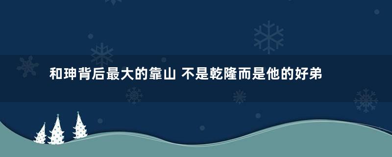 和珅背后最大的靠山 不是乾隆而是他的好弟弟